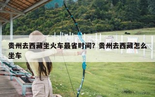 贵州去西藏坐火车最省时间？贵州去西藏怎么坐车