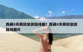 西藏8天跟团旅游路线图？西藏8天跟团旅游路线图片