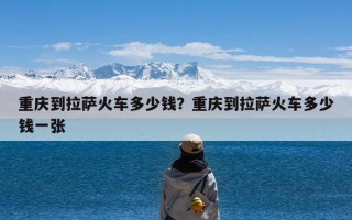 重庆到拉萨火车多少钱？重庆到拉萨火车多少钱一张