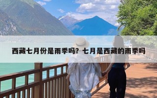 西藏七月份是雨季吗？七月是西藏的雨季吗