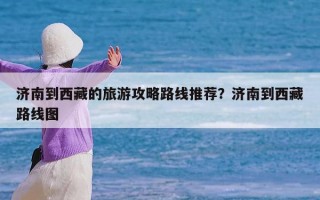济南到西藏的旅游攻略路线推荐？济南到西藏路线图