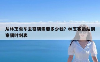 从林芝包车去察隅需要多少钱？林芝客运站到察隅时刻表
