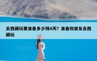 去西藏玩要准备多少钱4天？准备和朋友去西藏玩