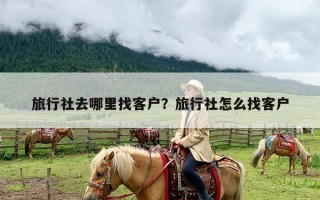 旅行社去哪里找客户？旅行社怎么找客户