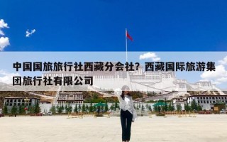 中国国旅旅行社西藏分会社？西藏国际旅游集团旅行社有限公司