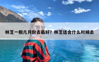 林芝一般几月份去最好？林芝适合什么时候去