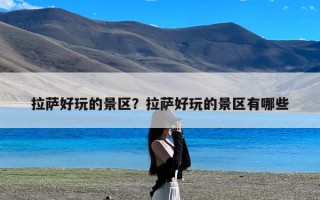 拉萨好玩的景区？拉萨好玩的景区有哪些