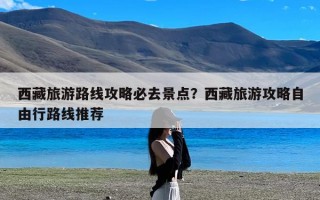 西藏旅游路线攻略必去景点？西藏旅游攻略自由行路线推荐