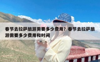 春节去拉萨旅游需要多少费用？春节去拉萨旅游需要多少费用和时间