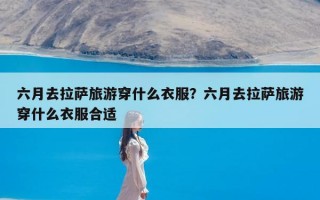 六月去拉萨旅游穿什么衣服？六月去拉萨旅游穿什么衣服合适