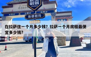 在拉萨住一个月多少钱？拉萨一个月房租最便宜多少钱?