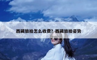 西藏旅拍怎么收费？西藏旅拍姿势