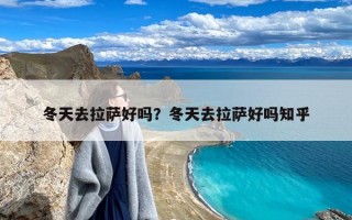 冬天去拉萨好吗？冬天去拉萨好吗知乎