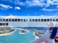 三月底去西藏穿什么？三月底去西藏穿什么衣服好看