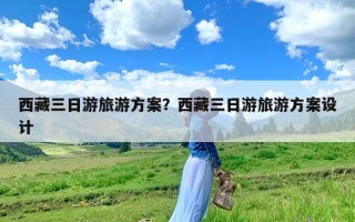 西藏三日游旅游方案？西藏三日游旅游方案设计