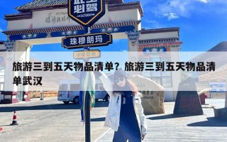旅游三到五天物品清单？旅游三到五天物品清单武汉
