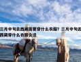 三月中旬去西藏需要穿什么衣服？三月中旬去西藏穿什么衣服合适