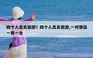 四个人出去旅游？四个人出去旅游,一对情侣一男一女