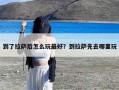 到了拉萨后怎么玩最好？到拉萨先去哪里玩