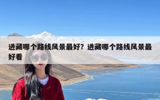 进藏哪个路线风景最好？进藏哪个路线风景最好看