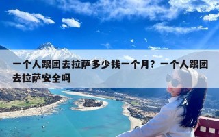 一个人跟团去拉萨多少钱一个月？一个人跟团去拉萨安全吗