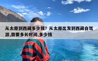 从太原到西藏多少钱？从太原出发到西藏自驾游,需要多长时间,多少钱