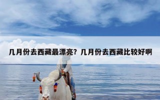 几月份去西藏最漂亮？几月份去西藏比较好啊