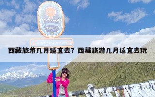 西藏旅游几月适宜去？西藏旅游几月适宜去玩