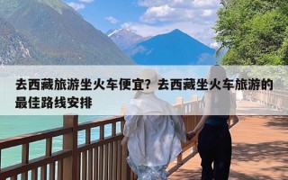 去西藏旅游坐火车便宜？去西藏坐火车旅游的最佳路线安排