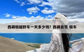 西藏租越野车一天多少钱？西藏自驾 租车