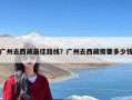 广州去西藏最佳路线？广州去西藏需要多少钱