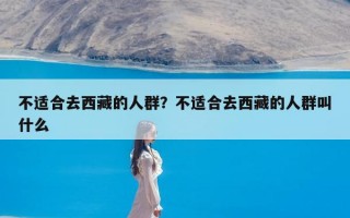 不适合去西藏的人群？不适合去西藏的人群叫什么