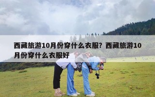西藏旅游10月份穿什么衣服？西藏旅游10月份穿什么衣服好
