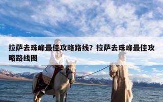 拉萨去珠峰最佳攻略路线？拉萨去珠峰最佳攻略路线图