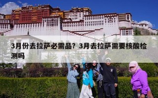 3月份去拉萨必需品？3月去拉萨需要核酸检测吗
