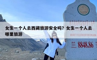 女生一个人去西藏旅游安全吗？女生一个人去哪里旅游