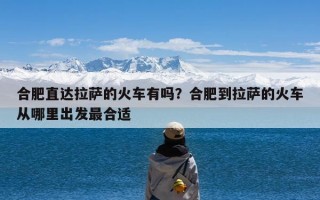 合肥直达拉萨的火车有吗？合肥到拉萨的火车从哪里出发最合适