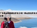 广东佛山到西藏拉萨多少钱？佛山到拉萨多少公里