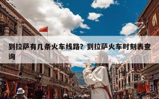 到拉萨有几条火车线路？到拉萨火车时刻表查询