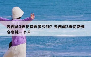 去西藏3天花费要多少钱？去西藏3天花费要多少钱一个月