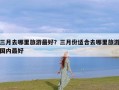 三月去哪里旅游最好？三月份适合去哪里旅游国内最好