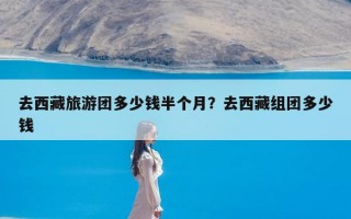 去西藏旅游团多少钱半个月？去西藏组团多少钱