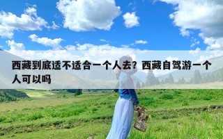 西藏到底适不适合一个人去？西藏自驾游一个人可以吗