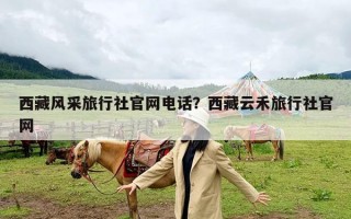 西藏风采旅行社官网电话？西藏云禾旅行社官网