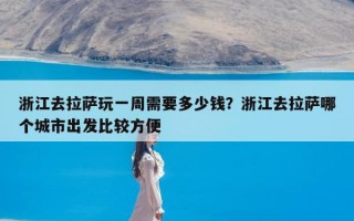 浙江去拉萨玩一周需要多少钱？浙江去拉萨哪个城市出发比较方便