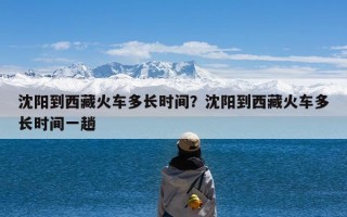 沈阳到西藏火车多长时间？沈阳到西藏火车多长时间一趟