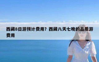 西藏8日游预计费用？西藏八天七晚的品质游费用