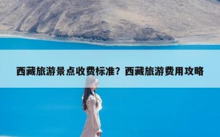 西藏旅游景点收费标准？西藏旅游费用攻略