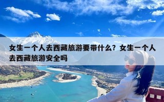 女生一个人去西藏旅游要带什么？女生一个人去西藏旅游安全吗
