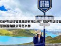 拉萨布达拉智慧旅游有限公司？拉萨布达拉智慧旅游有限公司怎么样